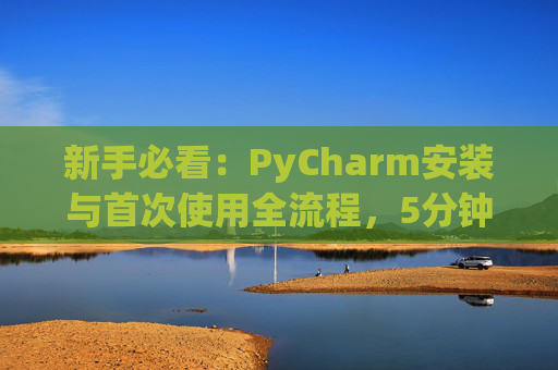 新手必看：PyCharm安装与首次使用全流程，5分钟快速上手